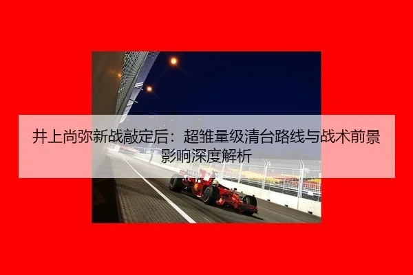 井上尚弥新战敲定后：超雏量级清台路线与战术前景影响深度解析